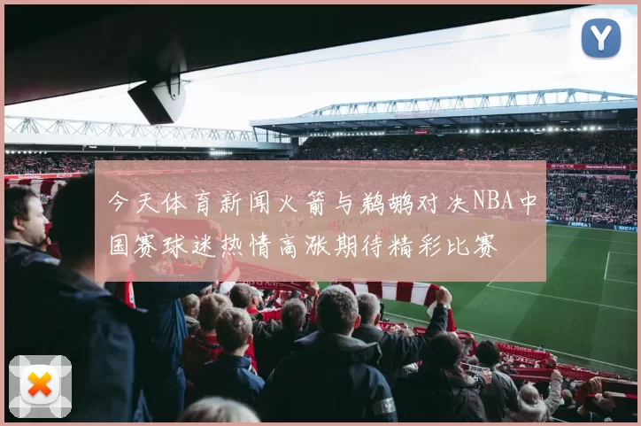 今天体育新闻火箭与鹈鹕对决NBA中国赛球迷热情高涨期待精彩比赛