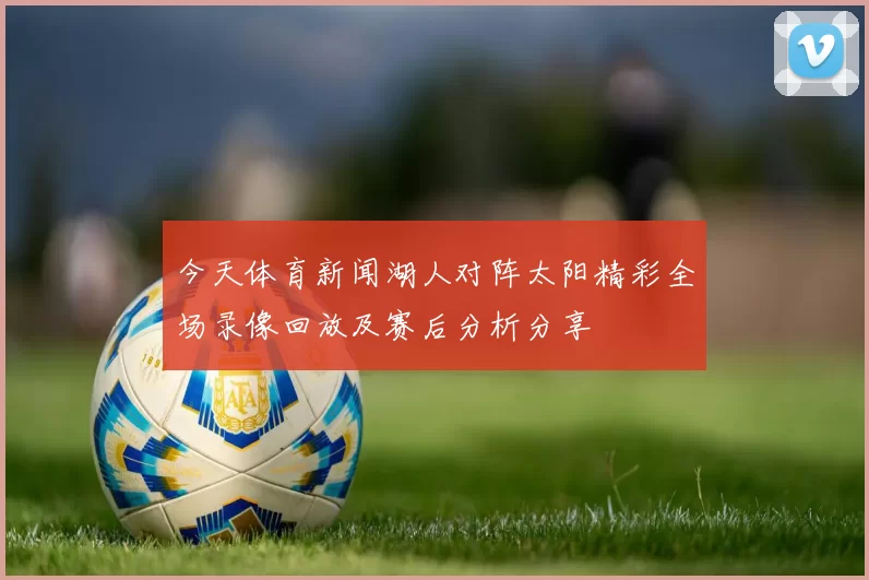 今天体育新闻湖人对阵太阳精彩全场录像回放及赛后分析分享