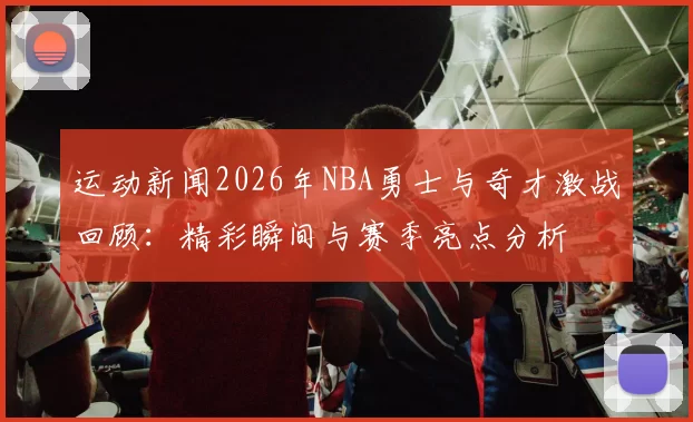 运动新闻2026年NBA勇士与奇才激战回顾：精彩瞬间与赛季亮点分析