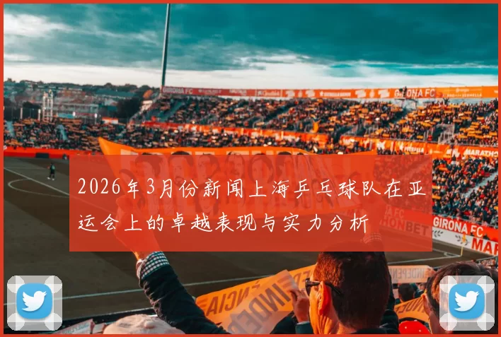 2026年3月份新闻上海乒乓球队在亚运会上的卓越表现与实力分析