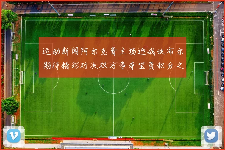 运动新闻阿尔克青主场迎战坎布尔期待精彩对决双方争夺宝贵积分之战